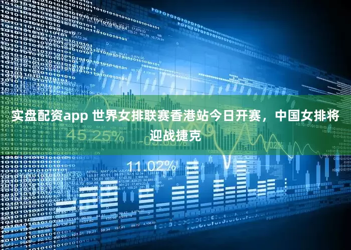 实盘配资app 世界女排联赛香港站今日开赛，中国女排将迎战捷克