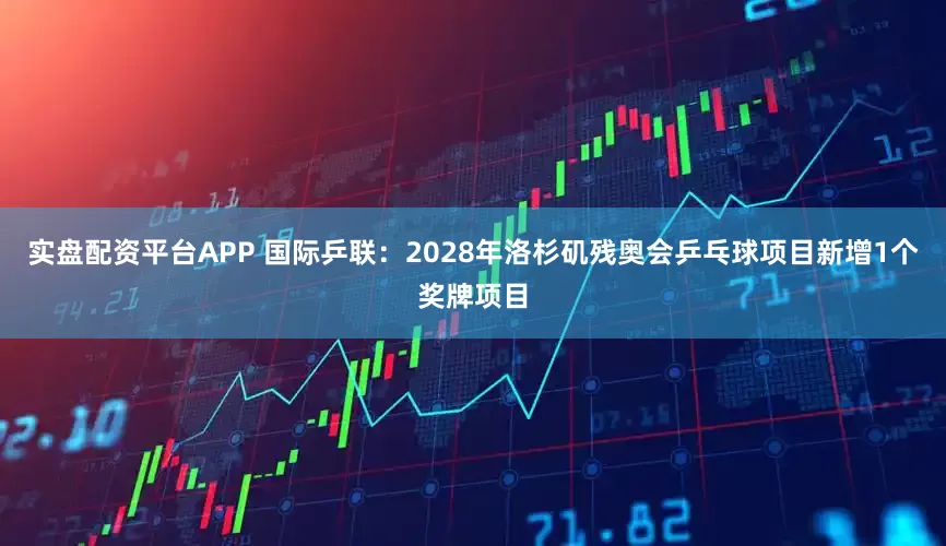 实盘配资平台APP 国际乒联：2028年洛杉矶残奥会乒乓球项目新增1个奖牌项目