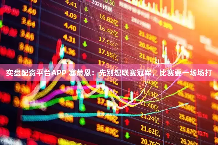 实盘配资平台APP 塞蒂恩：先别想联赛冠军，比赛要一场场打