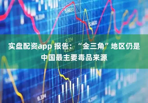 实盘配资app 报告：“金三角”地区仍是中国最主要毒品来源