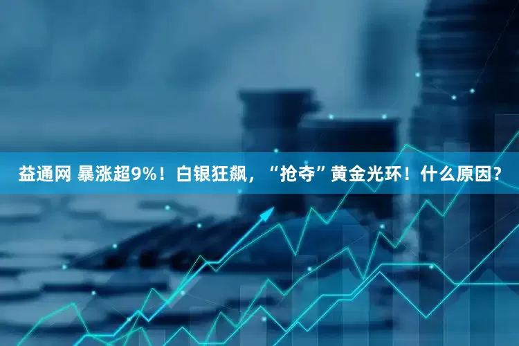 益通网 暴涨超9%！白银狂飙，“抢夺”黄金光环！什么原因？
