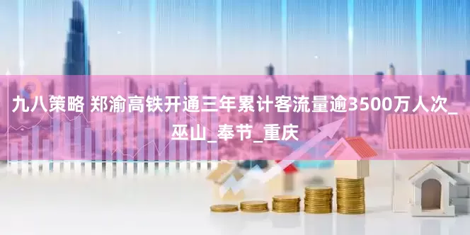 九八策略 郑渝高铁开通三年累计客流量逾3500万人次_巫山_奉节_重庆