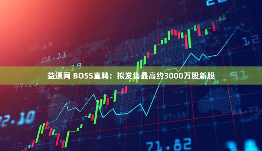 益通网 BOSS直聘：拟发售最高约3000万股新股