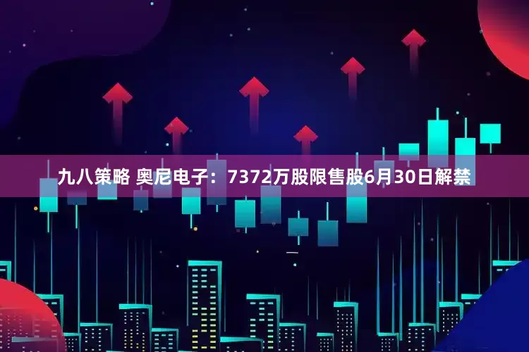 九八策略 奥尼电子：7372万股限售股6月30日解禁