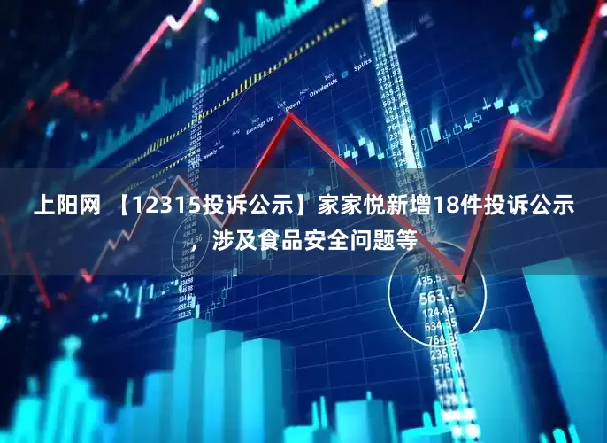 上阳网 【12315投诉公示】家家悦新增18件投诉公示，涉及食品安全问题等