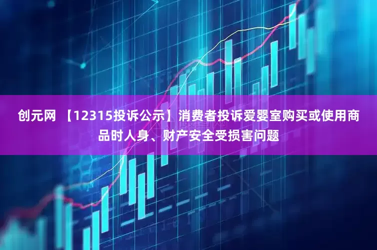 创元网 【12315投诉公示】消费者投诉爱婴室购买或使用商品时人身、财产安全受损害问题