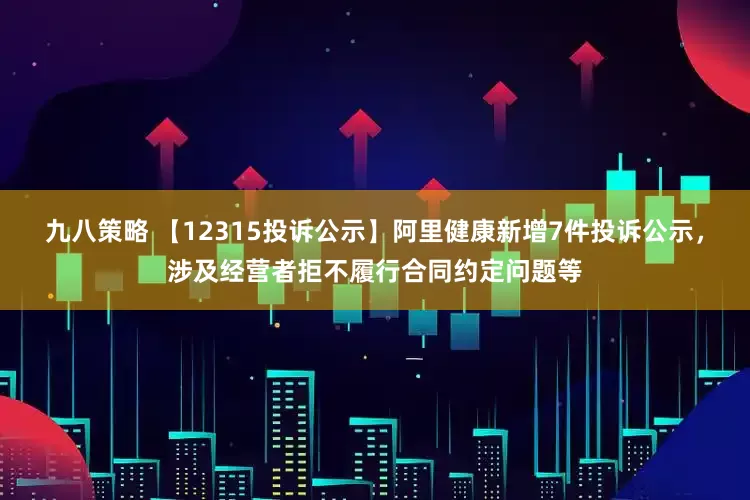 九八策略 【12315投诉公示】阿里健康新增7件投诉公示，涉及经营者拒不履行合同约定问题等