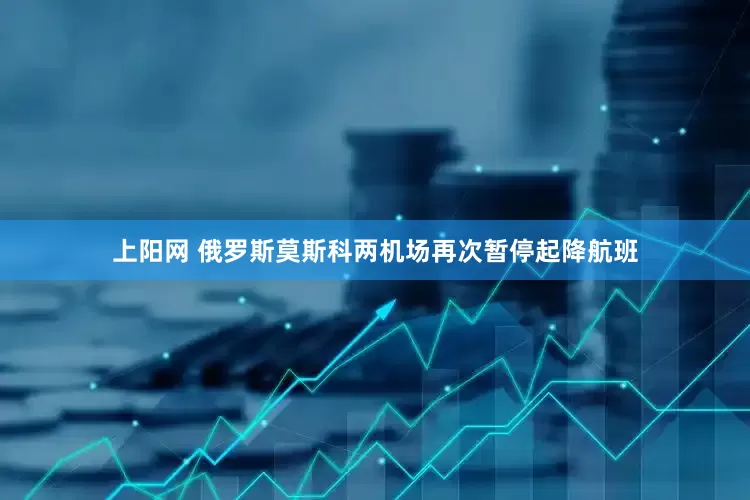上阳网 俄罗斯莫斯科两机场再次暂停起降航班