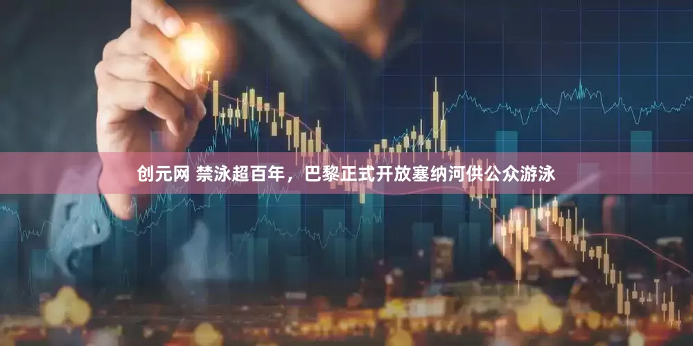 创元网 禁泳超百年，巴黎正式开放塞纳河供公众游泳