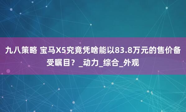 九八策略 宝马X5究竟凭啥能以83.8万元的售价备受瞩目？_动力_综合_外观