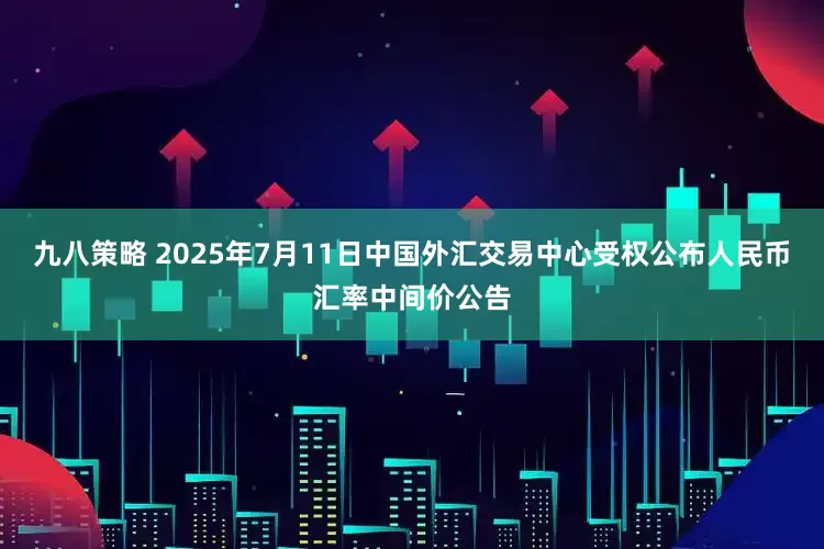 九八策略 2025年7月11日中国外汇交易中心受权公布人民币汇率中间价公告