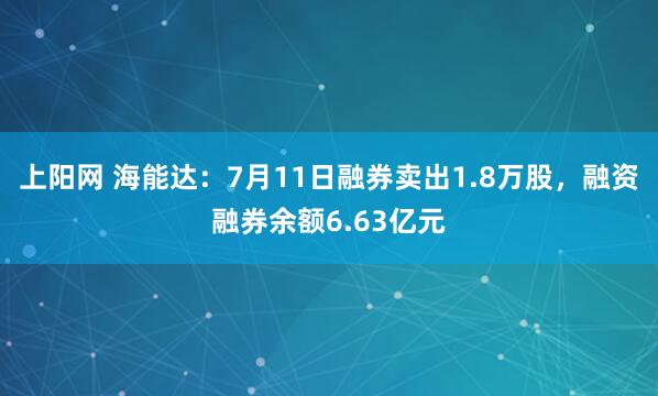 上阳网 海能达：7月11日融券卖出1.8万股，融资融券余额6.63亿元