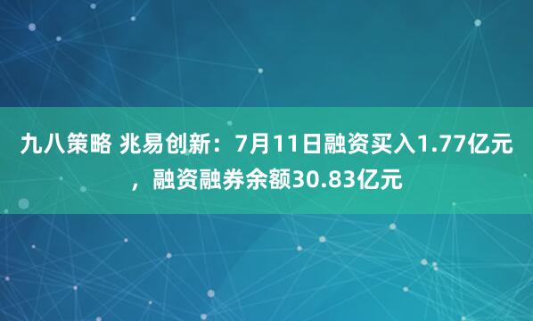 九八策略 兆易创新：7月11日融资买入1.77亿元，融资融券余额30.83亿元
