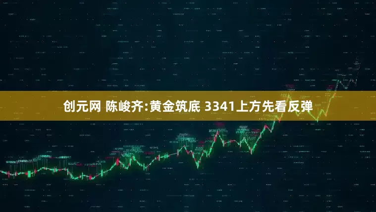 创元网 陈峻齐:黄金筑底 3341上方先看反弹
