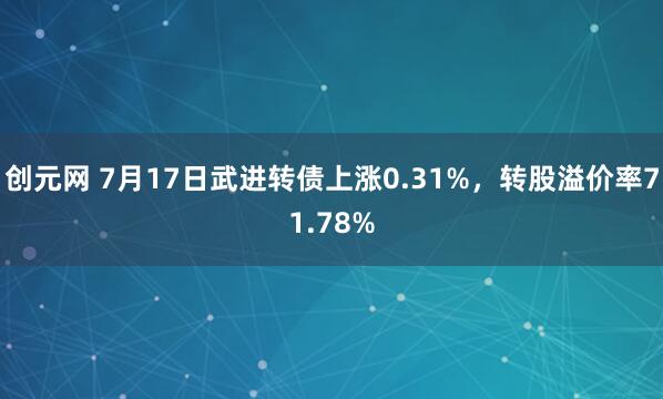 创元网 7月17日武进转债上涨0.31%，转股溢价率71.78%