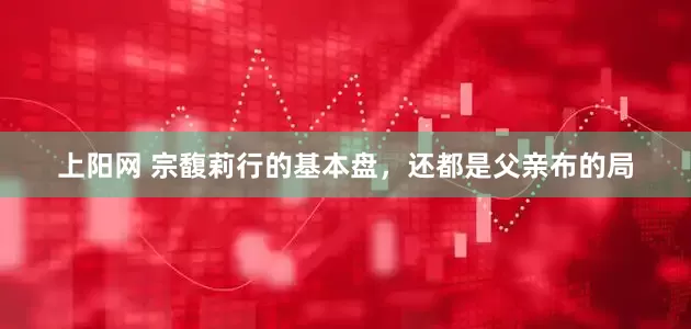 上阳网 宗馥莉行的基本盘，还都是父亲布的局