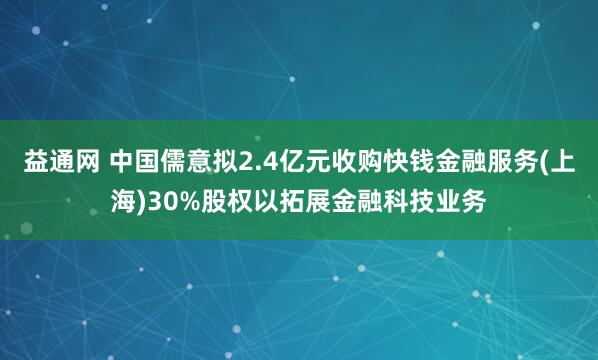 益通网 中国儒意拟2.4亿元收购快钱金融服务(上海)30%股权以拓展金融科技业务