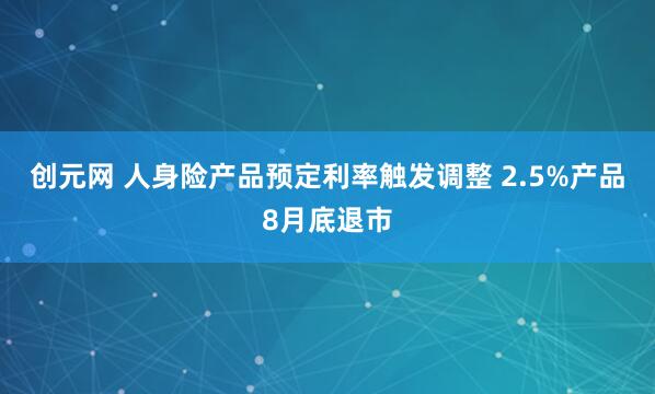 创元网 人身险产品预定利率触发调整 2.5%产品8月底退市