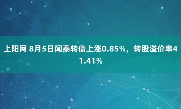 上阳网 8月5日闻泰转债上涨0.85%，转股溢价率41.41%