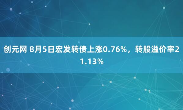 创元网 8月5日宏发转债上涨0.76%，转股溢价率21.13%