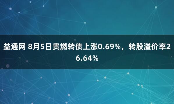 益通网 8月5日贵燃转债上涨0.69%，转股溢价率26.64%