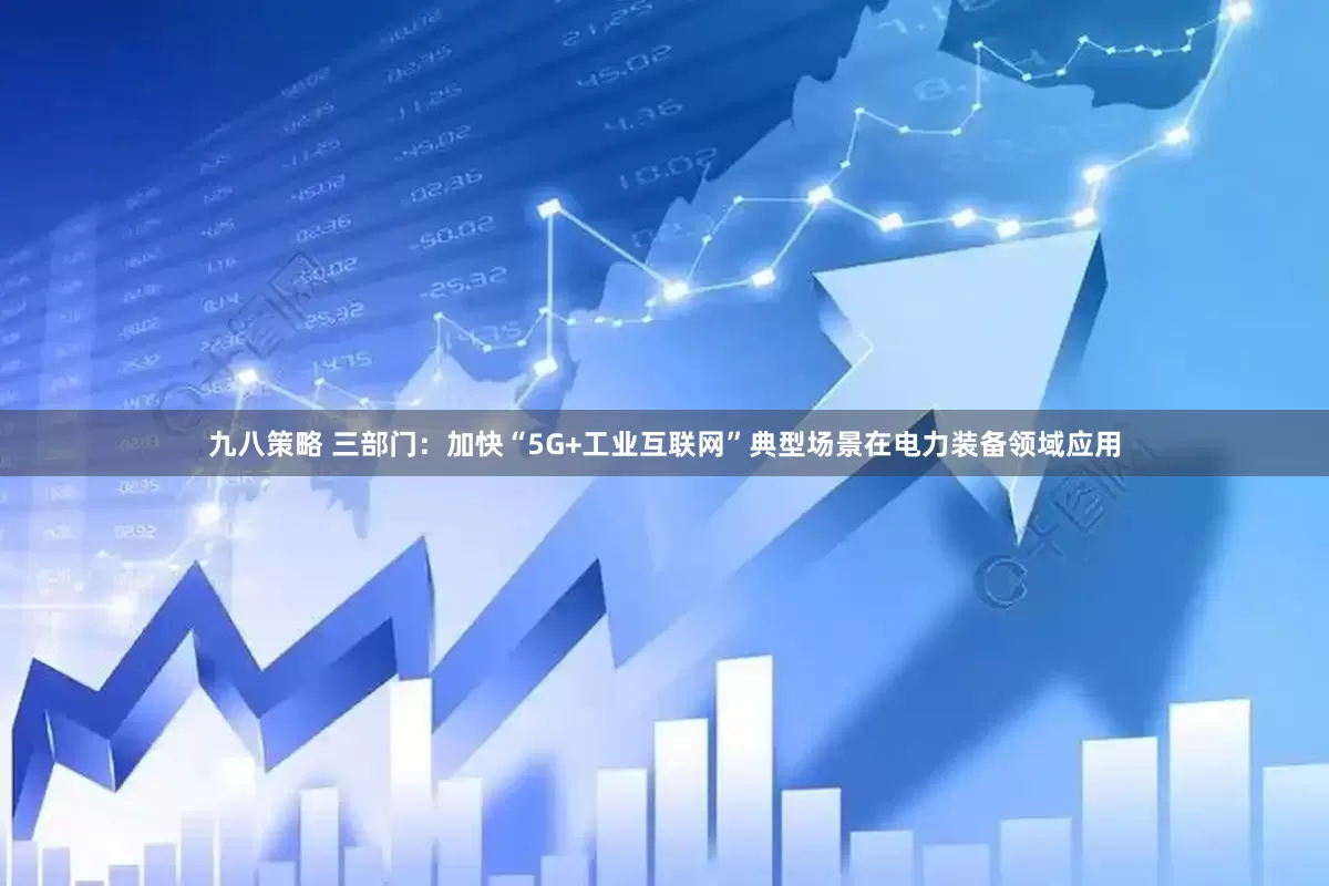 九八策略 三部门：加快“5G+工业互联网”典型场景在电力装备领域应用