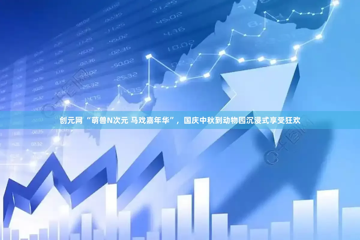 创元网 “萌兽N次元 马戏嘉年华”，国庆中秋到动物园沉浸式享受狂欢