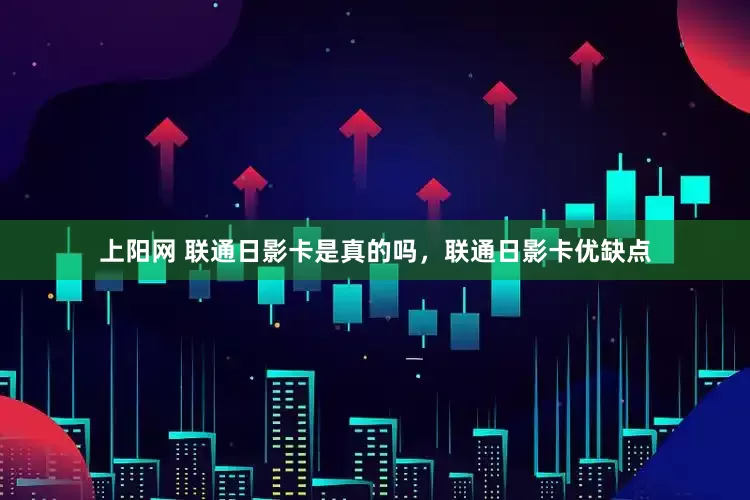 上阳网 联通日影卡是真的吗，联通日影卡优缺点