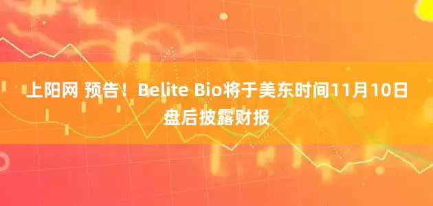 上阳网 预告！Belite Bio将于美东时间11月10日盘后披露财报