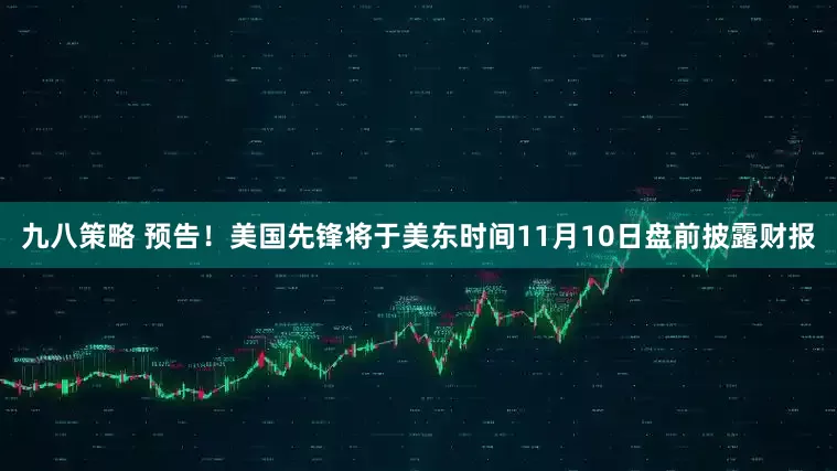 九八策略 预告！美国先锋将于美东时间11月10日盘前披露财报